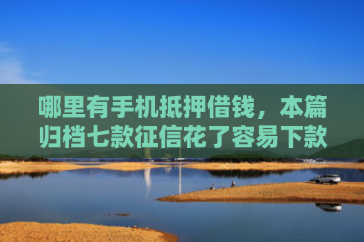 哪里有手机抵押借钱，本篇归档七款征信花了容易下款的网贷
