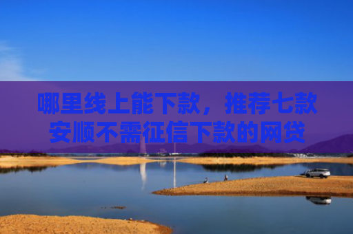 哪里线上能下款，推荐七款安顺不需征信下款的网贷