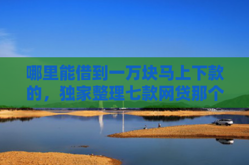 哪里能借到一万块马上下款的，独家整理七款网贷那个不看征信准下款