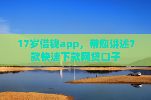 17岁借钱app，带您讲述7款快速下款网贷口子