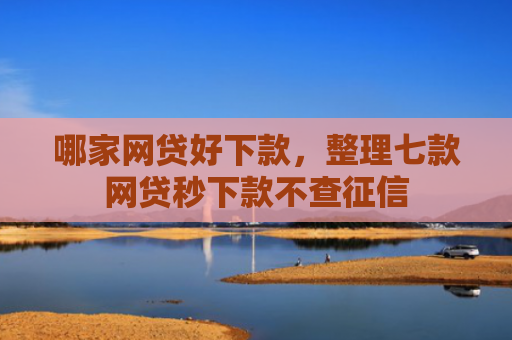 哪家网贷好下款，整理七款网贷秒下款不查征信