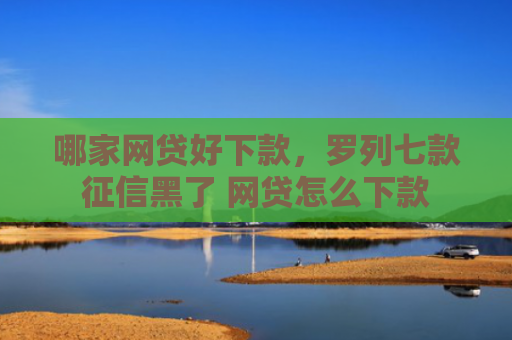 哪家网贷好下款，罗列七款征信黑了 网贷怎么下款