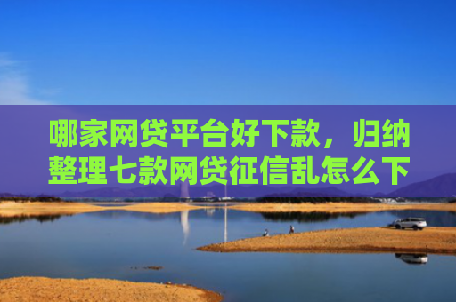 哪家网贷平台好下款，归纳整理七款网贷征信乱怎么下款