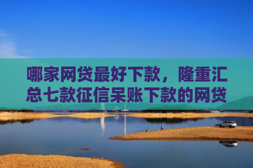哪家网贷最好下款，隆重汇总七款征信呆账下款的网贷