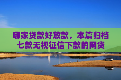 哪家贷款好放款，本篇归档七款无视征信下款的网贷