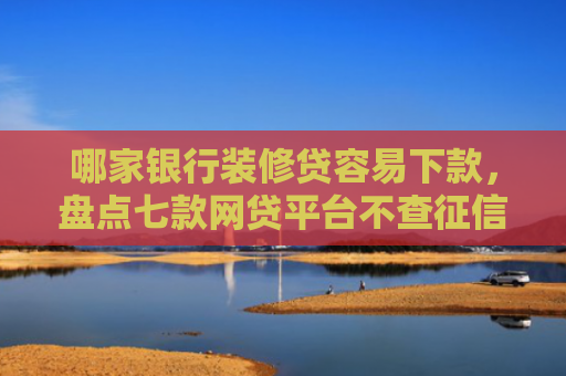哪家银行装修贷容易下款，盘点七款网贷平台不查征信易下款