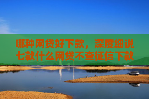 哪种网贷好下款，深度细说七款什么网贷不查征信下款的