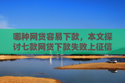 哪种网贷容易下款，本文探讨七款网贷下款失败上征信吗