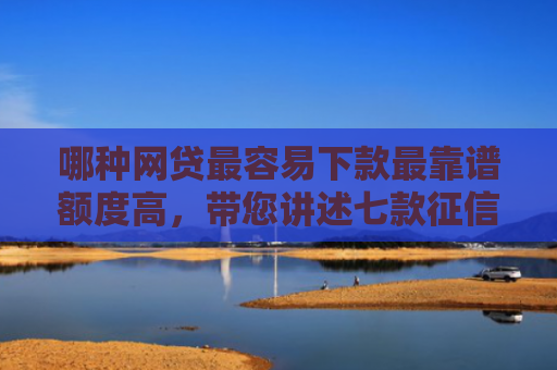 哪种网贷最容易下款最靠谱额度高，带您讲述七款征信不好什么网贷能下款