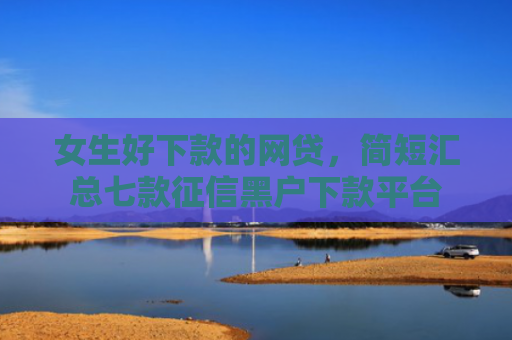 女生好下款的网贷，简短汇总七款征信黑户下款平台