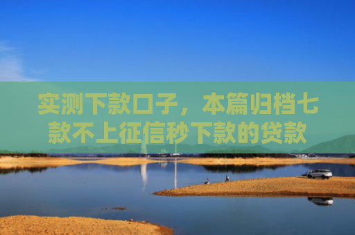 实测下款口子，本篇归档七款不上征信秒下款的贷款