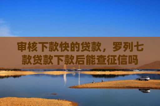 审核下款快的贷款，罗列七款贷款下款后能查征信吗