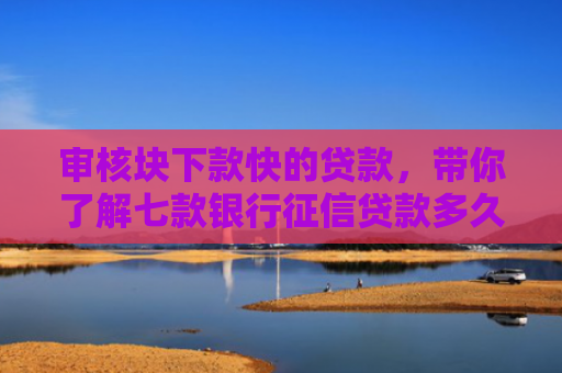 审核块下款快的贷款，带你了解七款银行征信贷款多久下款到账
