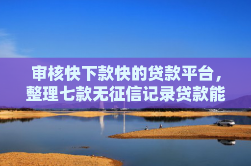 审核快下款快的贷款平台，整理七款无征信记录贷款能下款吗