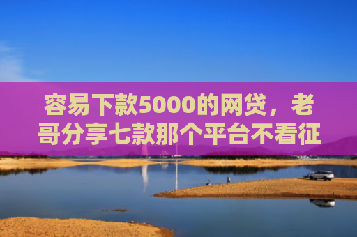容易下款5000的网贷，老哥分享七款那个平台不看征信秒下款