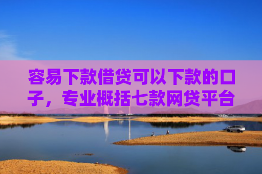 容易下款借贷可以下款的口子，专业概括七款网贷平台下款不看征信
