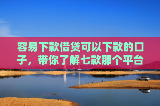 容易下款借贷可以下款的口子，带你了解七款那个平台好下款又不查征信