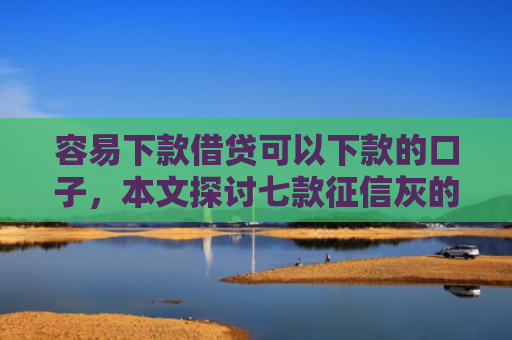 容易下款借贷可以下款的口子，本文探讨七款征信灰的哪个平台能下款
