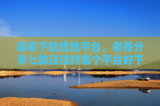 容易下款借贷平台，老哥分享七款征信好哪个平台好下款快