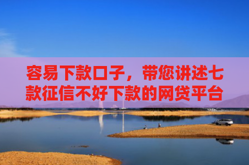 容易下款口子，带您讲述七款征信不好下款的网贷平台