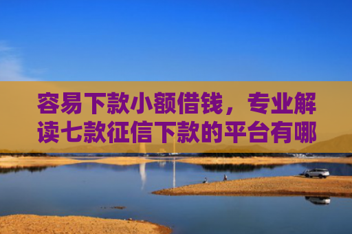 容易下款小额借钱，专业解读七款征信下款的平台有哪些呢