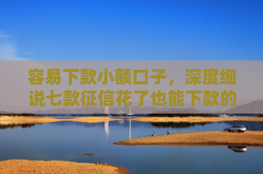 容易下款小额口子，深度细说七款征信花了也能下款的平台