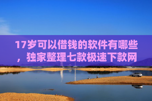 17岁可以借钱的软件有哪些，独家整理七款极速下款网贷口子