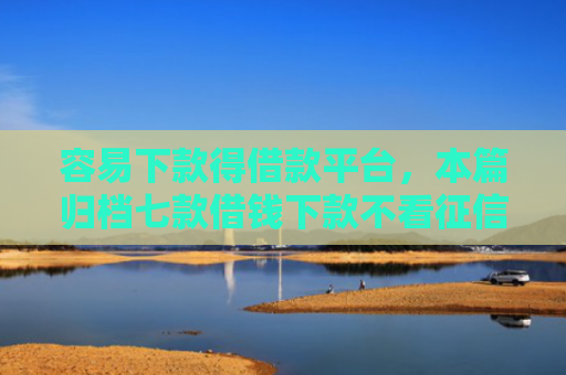 容易下款得借款平台，本篇归档七款借钱下款不看征信的平台