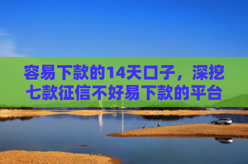 容易下款的14天口子，深挖七款征信不好易下款的平台
