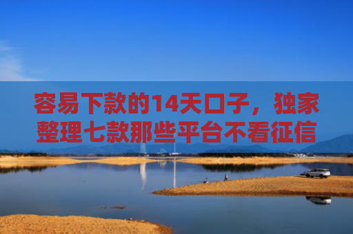 容易下款的14天口子，独家整理七款那些平台不看征信秒下款