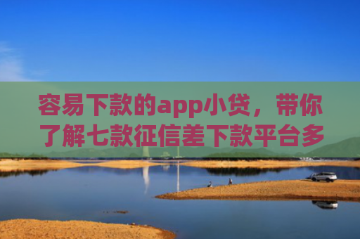 容易下款的app小贷，带你了解七款征信差下款平台多久恢复
