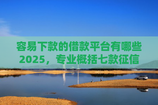 容易下款的借款平台有哪些2025，专业概括七款征信花也能下款平台
