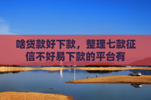 啥贷款好下款，整理七款征信不好易下款的平台有