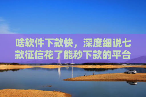 啥软件下款快，深度细说七款征信花了能秒下款的平台
