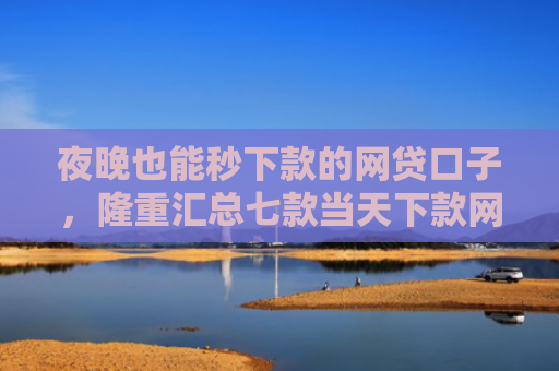 夜晚也能秒下款的网贷口子，隆重汇总七款当天下款网贷口子