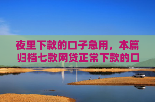 夜里下款的口子急用，本篇归档七款网贷正常下款的口子