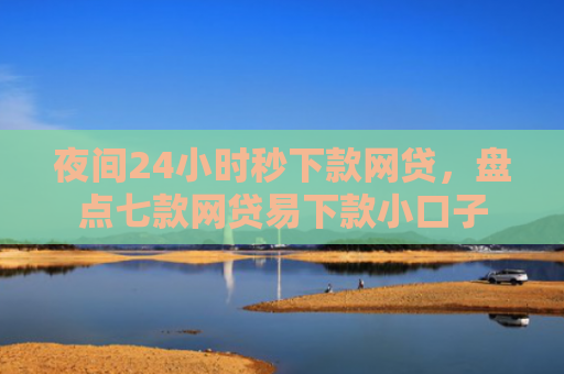 夜间24小时秒下款网贷，盘点七款网贷易下款小口子