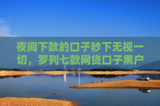 夜间下款的口子秒下无视一切，罗列七款网贷口子黑户下款