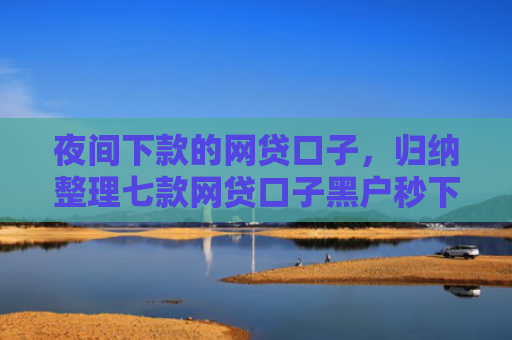夜间下款的网贷口子，归纳整理七款网贷口子黑户秒下款