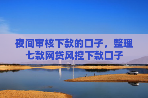 夜间审核下款的口子，整理七款网贷风控下款口子