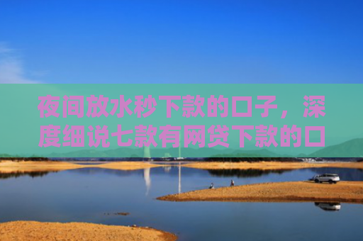 夜间放水秒下款的口子，深度细说七款有网贷下款的口子