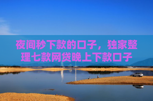 夜间秒下款的口子，独家整理七款网贷晚上下款口子