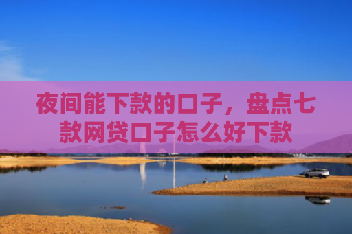 夜间能下款的口子，盘点七款网贷口子怎么好下款