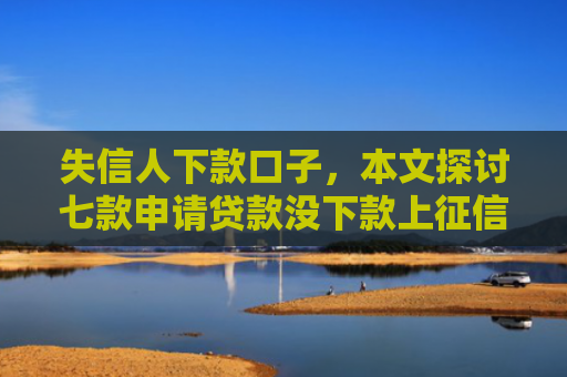 失信人下款口子，本文探讨七款申请贷款没下款上征信吗