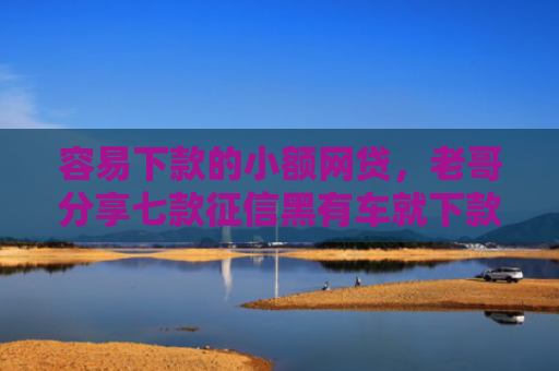 容易下款的小额网贷，老哥分享七款征信黑有车就下款的平台