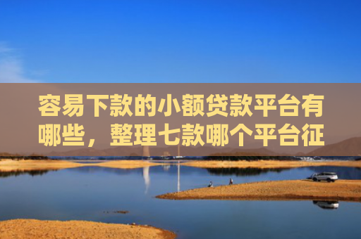 容易下款的小额贷款平台有哪些，整理七款哪个平台征信花能下款的