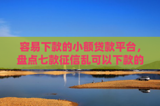 容易下款的小额贷款平台，盘点七款征信乱可以下款的平台