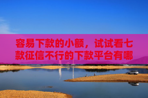 容易下款的小额，试试看七款征信不行的下款平台有哪些