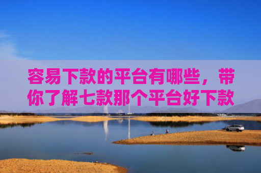 容易下款的平台有哪些，带你了解七款那个平台好下款不上征信