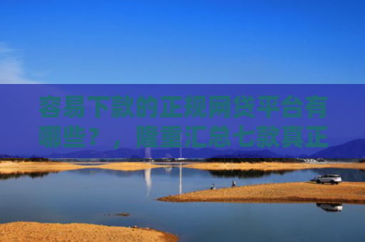 容易下款的正规网贷平台有哪些？，隆重汇总七款真正征信花能下款的平台